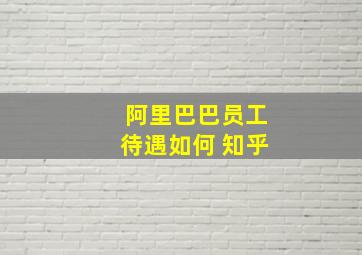 阿里巴巴员工待遇如何 知乎